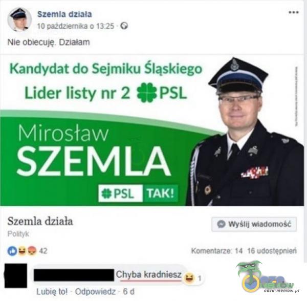 Szemla działa 10 pażdz»ernŔa 0 1325 G Nie obiecuję. Działam Kandydat do Sejmiku Śląskiego Lider listy nr 2 C PSL Mirosław SZEMLA O PSL Szemla działa Pony* 0 42 Lubię toł O Wyślij K«nentarze 14 16 udostęVW1 Chyba kradniesz Odpowiedz 6 d