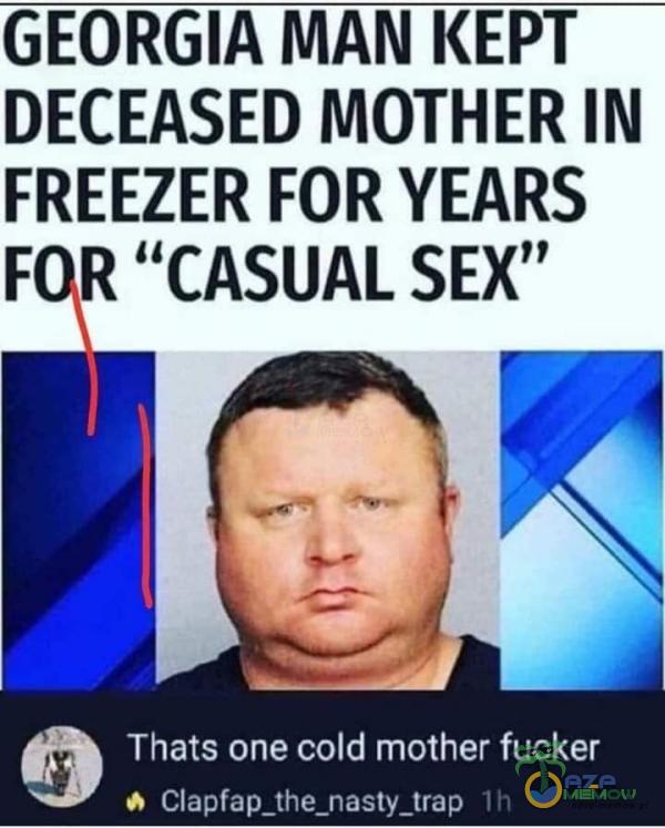 GEORGIA MAN KEPT DECEASED MOTHER IN FREEZER FOR YEARS FOR CASUAL S*X Thats one cold mother fucker n ›:lapfap_the_r-asty_uap
