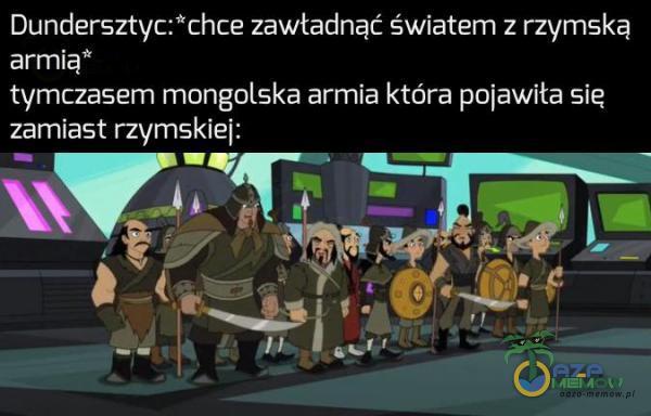 Dundersztyc:*chce zawładnąć światem z rzymską armią” tymczasem mongolska armia która pojawiła się zamiast rzymskiej: AN