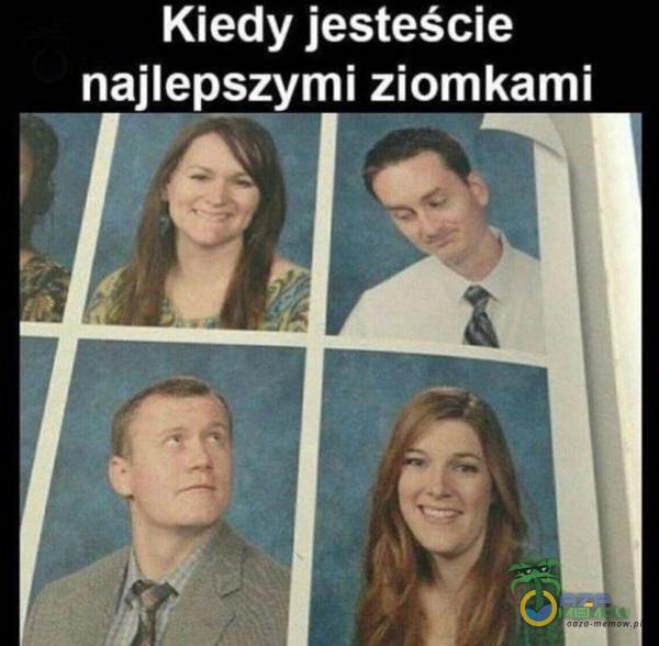 Kiedy jesteście najlepszymi ziomkami J W* * *=