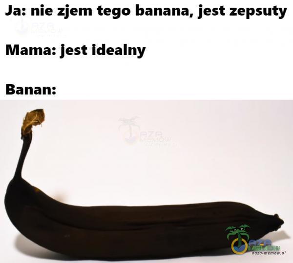 Ja: nie zjem tego banana, jest zepsuty Mama: jest idealny Banan: