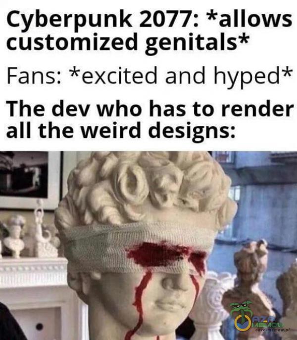 Cyberpunk 2077: *allows customized genitals* Fans: *excited and hyped* The dev who has to render all the weird designs: (e WI | 4 i I