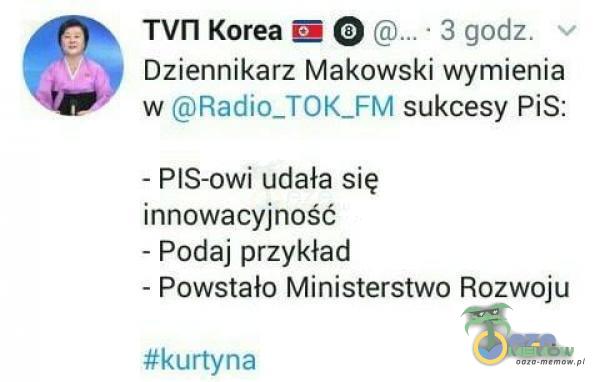 Tvn Korea O 3 godz. v Dziennikarz Makowski wymienia w Radio_TOK_FM sukcesy PiS: - PIS-owi udała się innowacyjność Podaj przykład - Powstało Ministerstwo Rozwoju #kurtyna