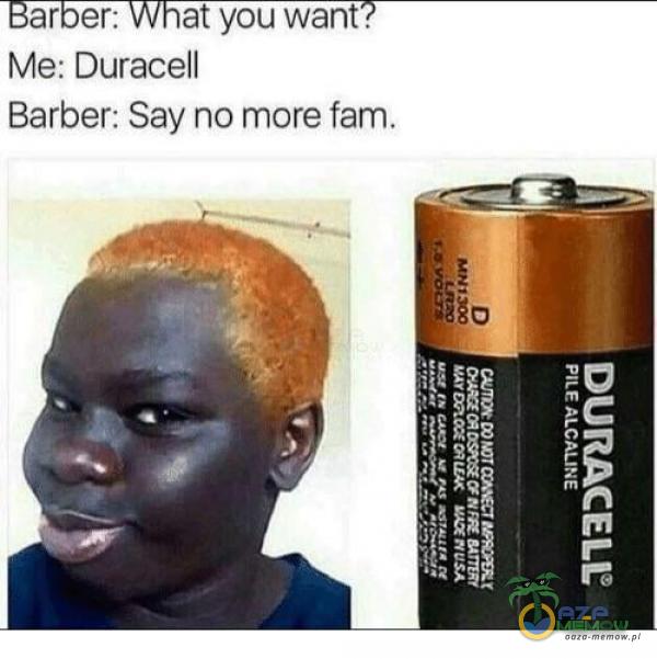 at you want. ar er: Me: Duracell Barber: Say no more fam.