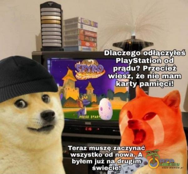 Dlaczego odłączyłeś PlayStation od prądu? Przecież wiesz, że nie mam karty pamięci! Teraz musżg zaczyńae wszystko od nowa. A byłem już świecie!