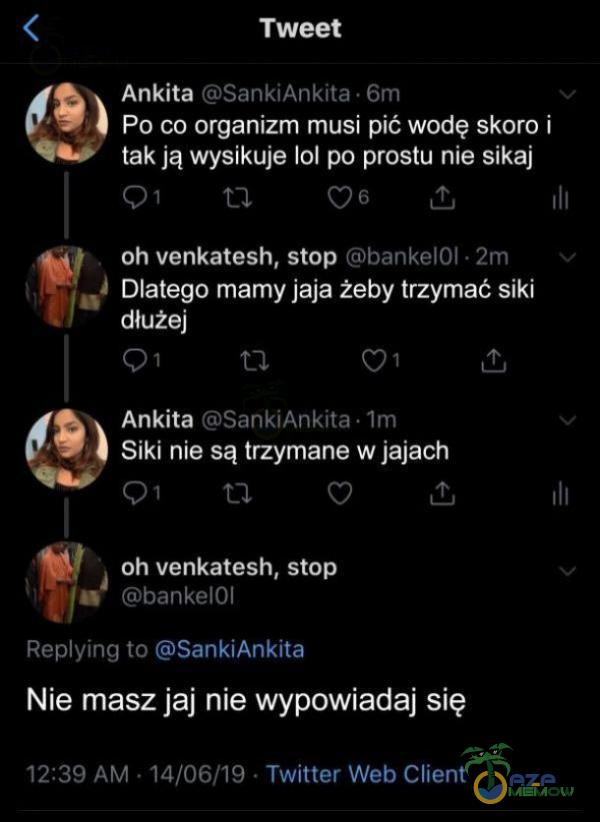   Tweet Ankita SankiAnkita • 6m Po co organizm musi pić wodę skoro i tak ją wysikuje 101 po prostu nie sikaj 01 06 oh venkatesh, stop banke101 2m Dlatego mamy jaja żeby trzymać siki dłużej 01 Ankita SankiAnkita lm Siki nie są trzymane w...