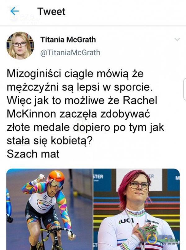 Tweet Titania McGrath TitaniaMcGrath Mizoginiści ciągle mówią że mężczyźni są lepsi w sporcie. Więc jak to możliwe że Rachel McKinnon zaczęła zdobywać złote medale dopiero po tym jak stała się kobietą? Szach mat