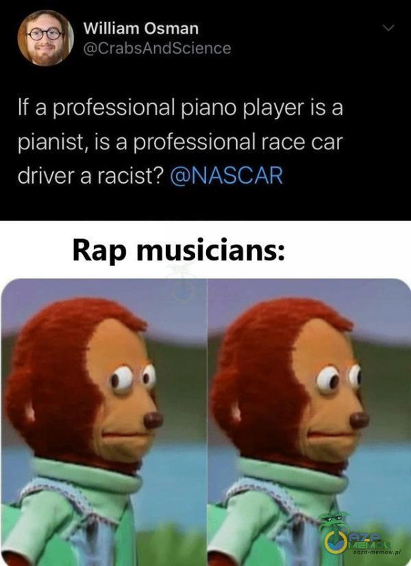 p 4 William Osman |. atrnimArdzelnnci If a professional piano ayer isa pianist, is a professional race car driver a racist? GNASCAR Rap musicians: