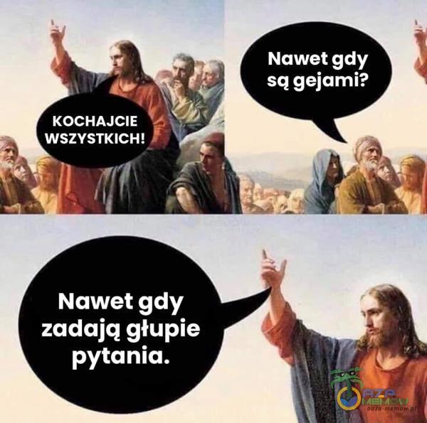 Nawet gdy sq gejami? KOCHAJCIE WSZYSTKICH! Nawet gdy zadają głupie pytania.