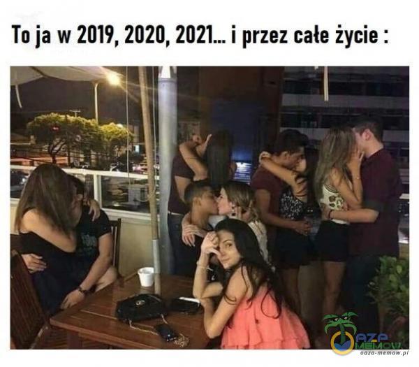 To ja w 2019, 2020, 2021m i przez całe życie :