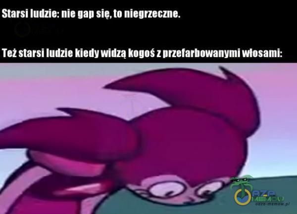 Starsi ludzie: nie gap sie, to niegrzeczne. Też starsi ludzie kiedy widza kogoś z przefarbowanymi włosami: