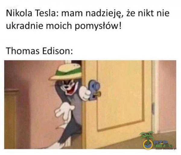 Nikola Tesla: mam nadzieję, że nikt nie ukradnie moich pomysłów! Thomas Edison: