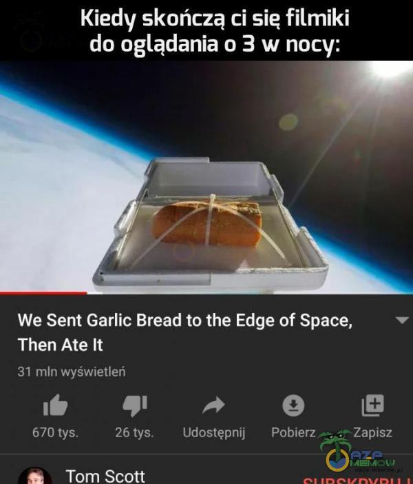 Kiedy skończą ci się filmiki do oglądania o 3 w nacy: We Sent Garlic Bread to the Edge of Space, = Then Ate It i MUTWYŚWIENEI 16 ap! sł | E zj CZ: uboju) [n|izLr Zaprtrz e Tom Scott
