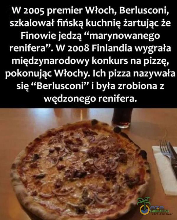  W 2005 premier Włoch, Berlusconi, szkalował fińską kuchnię żartują: źe Finowie jedzą marynowanego renifera . W 2008 Finlandia wygrała międzynarodowy konkurs na pizzę, pokonując Włochy. Ich pizza nazywała się Berlusnoni i była...