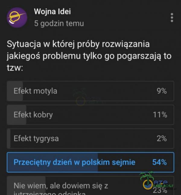 Wojna Idei 5 godzin temu Sytuacja w której próby rozwiązania jakiegoś problemu tylko go pogarszają to tzw: Efekt motyla Efekt kobry Efekt tygrysa Przeciętny dzień w polskim sejmie Nie wiem, ale dowiem się z 9% 11% 2%