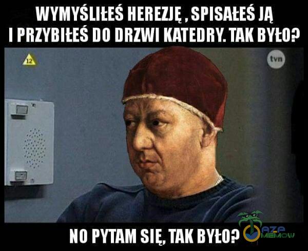 WYMYSLltES HEREZJĘ , SPISAŁEŚ I PRZYBItES DO DRZWI KATEDRY. TAK tvn NO PYTAM TAK