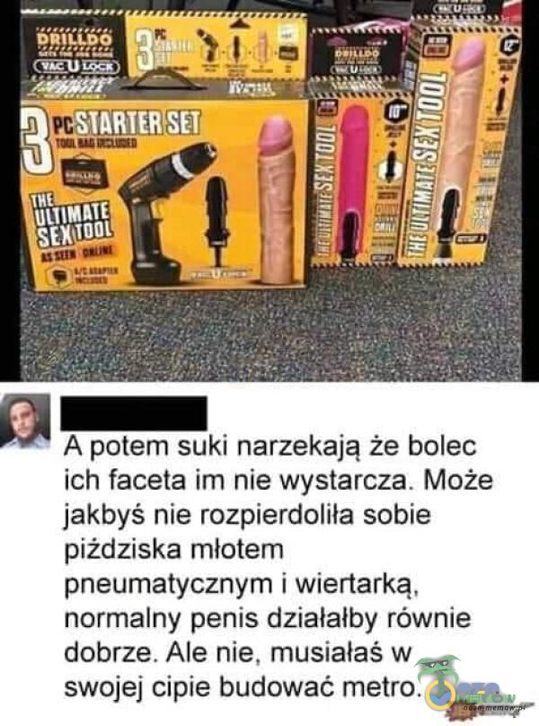  pŔîîó *SIARTER SET A potem suki narzekają że bolec ich faceta im nie wystarcza. Może jakbyś nie rozpierdoliła sobie piżdziska młotem pneumatycznym i wiertarką, normalny penis działałby równie dobrze. Ale nie, musiałaś w swojej cipie...