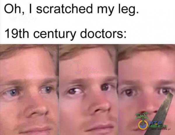 Oh, I scratched my leg. 19th century doctors: