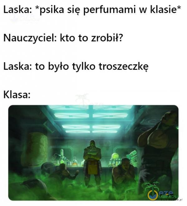 Laska: *psika się perfumami w klasie* Nauczyciel: kto to zrobił? Laska: to było tylko troszeczkę Klasa: