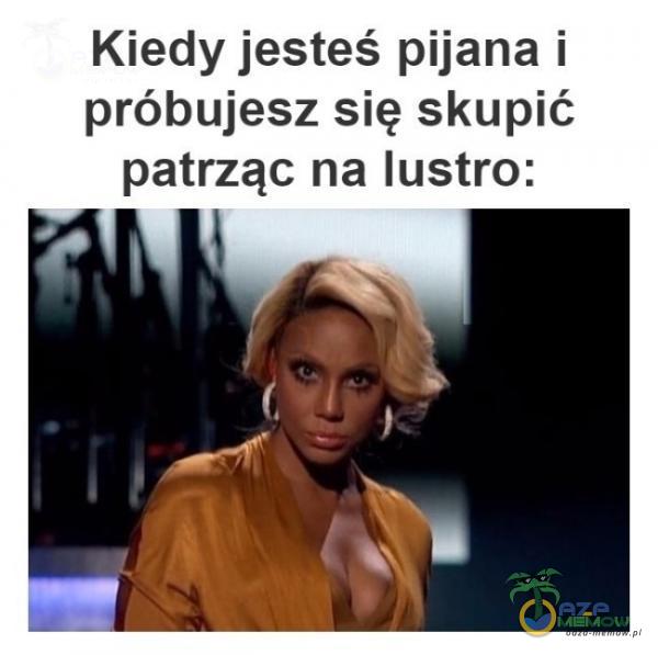 Kiedy jesteś pijana i próbujesz się skupić patrząc na lustro: