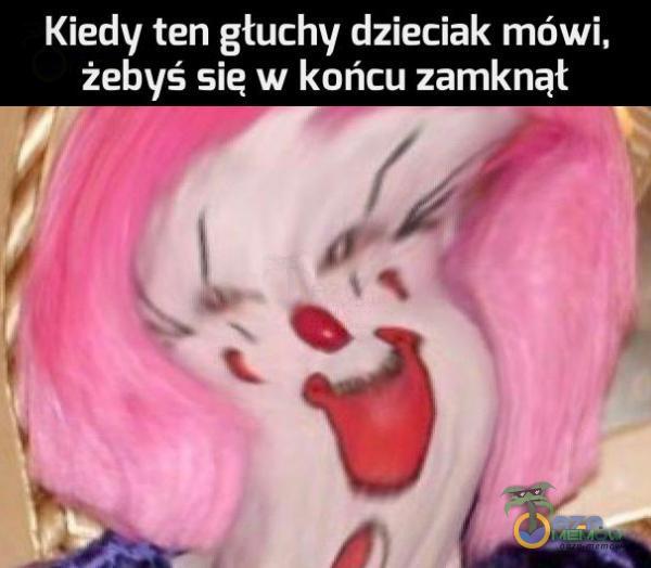 Kiedy ten głuchy dzieciak mówi, żebyś sie w końcu zamknął