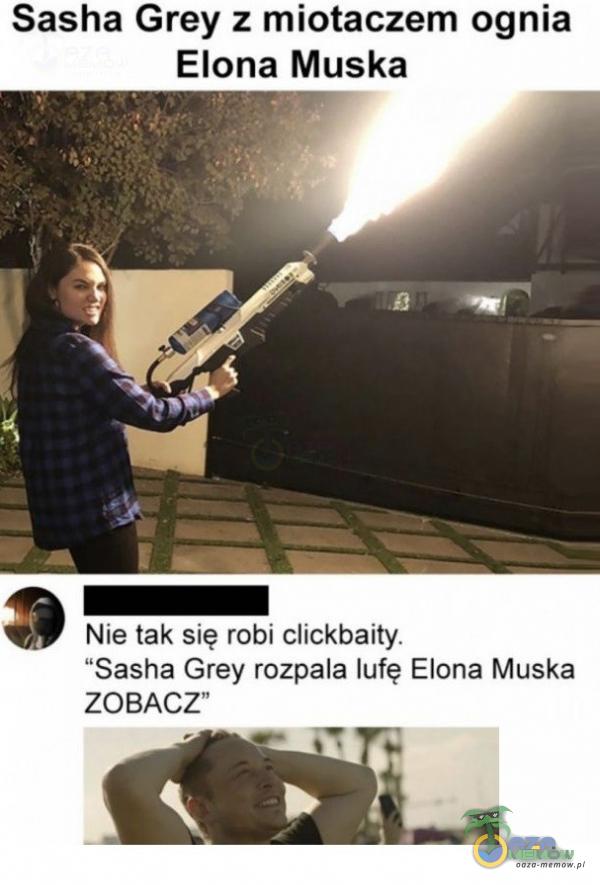 Sasha Grey z miotaczem ognia Elona Muska x_i _ , Nie tak się robi clickbaity. Sasha Grey rozpala lufę Elona Muska ZOBACZ «