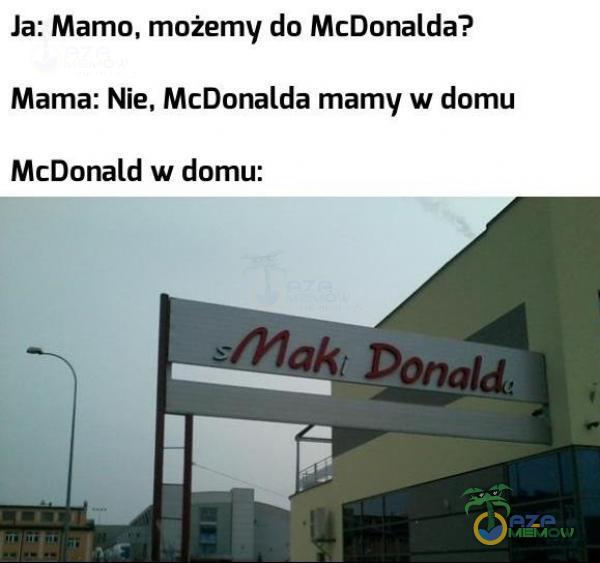 Ja: Mamo, możemy do McDonalda? Mama: Nie, McDonalda mamy w domu McDonald w domu: