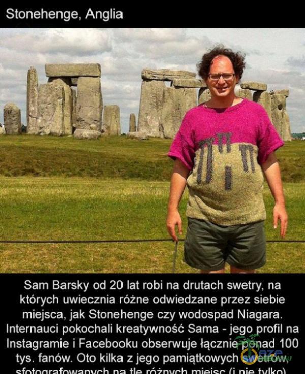   Stonehenge, Anglia Sam Barsky od 20 lat robi na drutach swetry, na których uwiecznia różne odwiedzane przez siebie miejsca, jak Stonehenge czy wodospad Niagara. Internauci pokochali kreatywność Sama - jego profil na Instagramie i Facebooku...