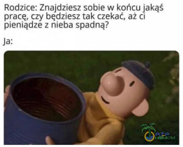 Rodzice: Znajdziesz sobie w końcu jakąś pracę, czy będziesz tak czekać, aż CI pieniądze z nieba spadną?