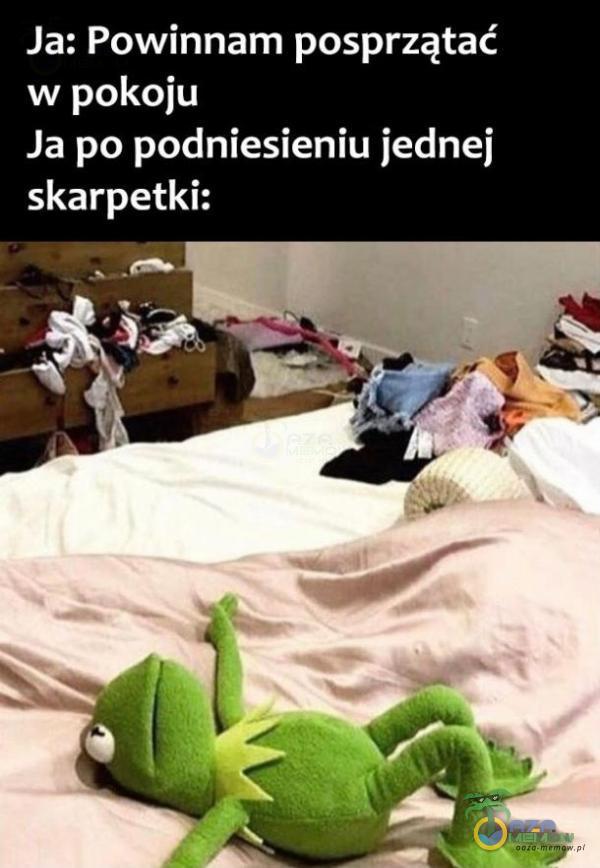 Ja: Powinnam posprzątać w pokoju Ja po podniesieniu jednej skarpetki: