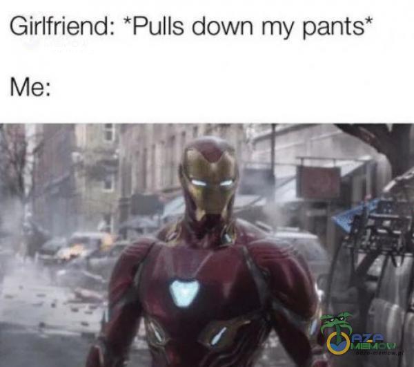 Girlfriend: *Pulls down my pants”