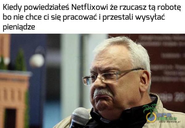 Kiedy powiedziałeś Netflixowi że rzucasz tą robote chce ci się pracować i przestali wysytać pieniądze