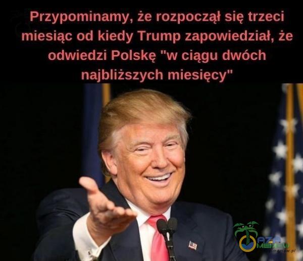 Przypominamy, że rozpoczął się trzeci miesiąc od kiedy Trump zapowiedział, że odwiedzi Polskę w ciągu dwóch najbliższych miesięcy”