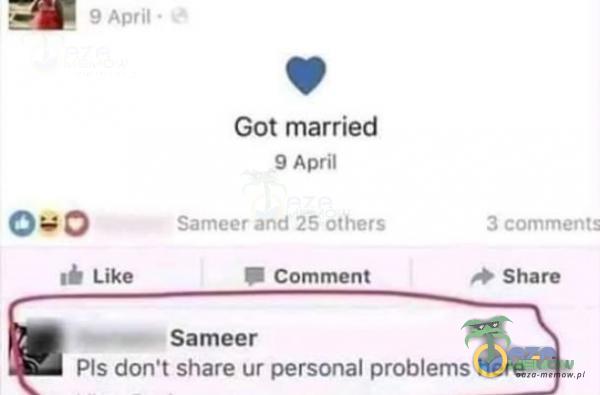 9 April Like Got married 9 April Sameer and 25 others Comment Sameer 3 ments Share PIS don•t share ur personał problems here