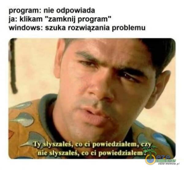 program: nie odpowiada ja: klikam zamknij program windows: szuka rozwiązania problemu szaleśôco ci powiedziałem, eży briie słyszałeś, ci powiedziałem f