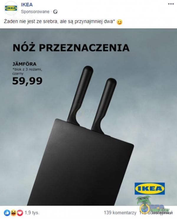 IKEA Sponsorowane • G Zaden nie jest ze srebra, ale są przynajmniej dwa Nóż PRZEZNACZENIA JĂMFORA : 3 mzami, 59,99 tys. IKEA 139 komentarzy 118 udostępnień