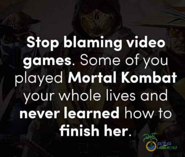 Stop blaming video games. Some of you oyed Morłal Kombał your whole lives ond never learned how To finish her.