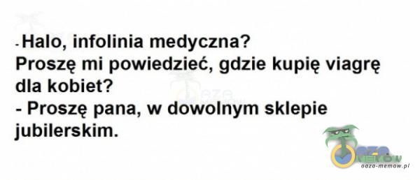 - Halo, infolinia medyczna? Proszę mi powiedzieć, gdzie kupię viagrę dla kobiet? - Proszę pana, w dowolnym sklepie jubilerskim.