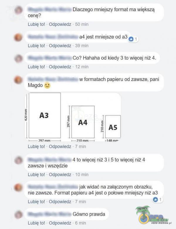   Dlaczego mniejszy format ma większą cenę? Lubię to! • Odpowiedz • 50 min a4 jest mniejsze od a3 01 Lubię to! • Odpowiedz • 39 min Co? Hahaha od kiedy 3 to więcej niż 4. Lubię to! • Odpowiedz • 12 min w formatach papieru od...