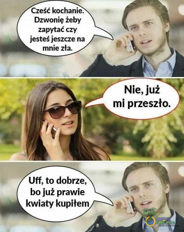 / Cześć kochanie: Dzwonię żeby zapytać czy jesteś jeszcze na mnie zła. Nie, już mi przeszło. 4 ma ; = Uff, to dobrze, ba już prawie A, kwiaty kupiłem £