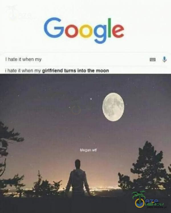 Google I hate Ił when my i ił when rnv girlfriend tums into the moon Megan