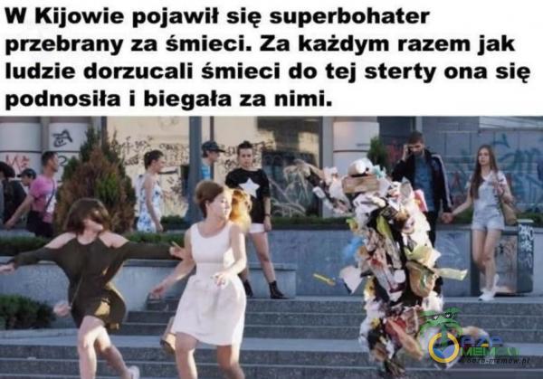  W Kijowie pojawił się superbohater przebrany za śmieci. Za każdym razem jak ludzie dorzucali śmieci do tej sterty ona się podnosiła i biegała...