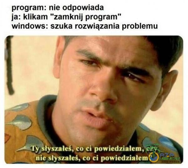 program: nie odpowiada ja: klikam zamknij program windows: szuka rozwiązania problemu —•ôîyîk szaleś,łeo ci powiedziałem, čzy hiie...