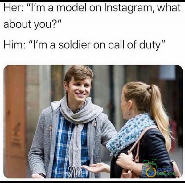 Her: ”I m 3 model on Instagram, What aboutyou? Him: I m a soldier on call of duty”