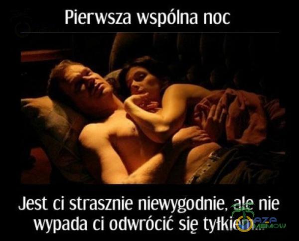 Pierwsza wspólna noc Jest ci strasznie niewygodnie, ale nie wypada ci odwrócić się tyłkiem.