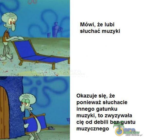 Mówi, że lubi słuchać muzyki Okazuje się, że ponieważ słuchacie innego gatunku muzyki, to zwyzywała cię od debili bez gustu muzycznego