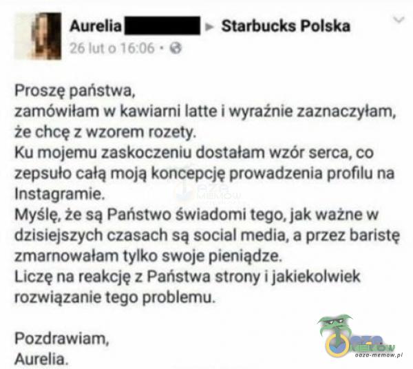  Aurelia 26 lut 0 1606 • Proszę państwa, Starbucks Polska zamówiłam w kawiarni latte i wyraźnie zaznaczyłam. że chcę z wzorem rozety. Ku...