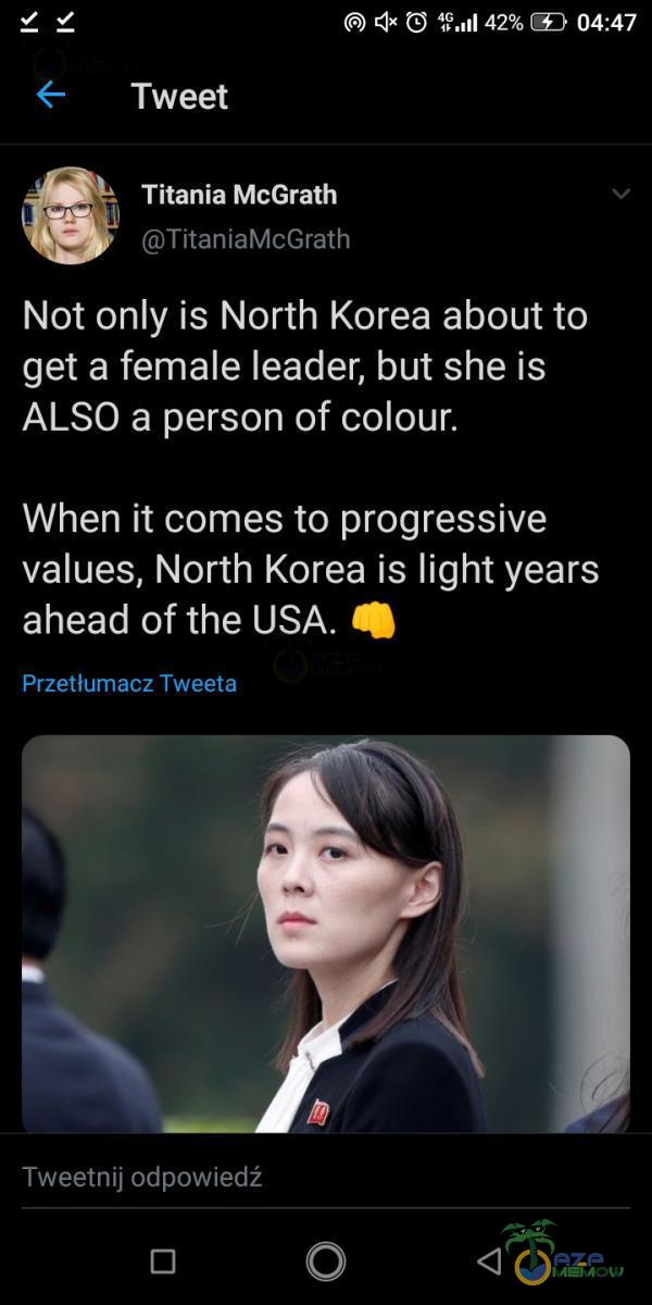  z ź O d: O 42% CE) 04:47 = Tweet E + Titania McGrath ATęzniakteGrath Not only is North Korea about to get a female leader, but she is ALSO a person of colour. When it es to progressive values, North Korea is light years ahead of the USA. €Ą...