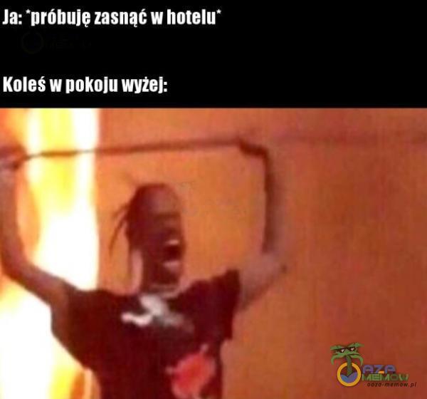 Ja: *próbuje zasnął w hotelu Koleś w pokoju wyżej: