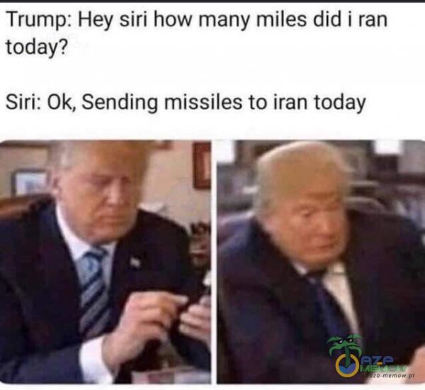 Trump. Hey Siri how many miles did i ran today? Siri: Ok, Bending missiles to iran today